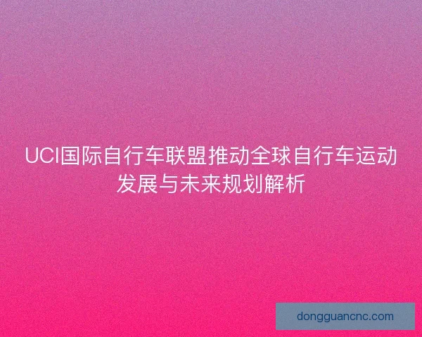 UCI国际自行车联盟推动全球自行车运动发展与未来规划解析